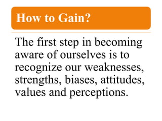 How to Gain?
The first step in becoming
aware of ourselves is to
recognize our weaknesses,
strengths, biases, attitudes,
values and perceptions.
 