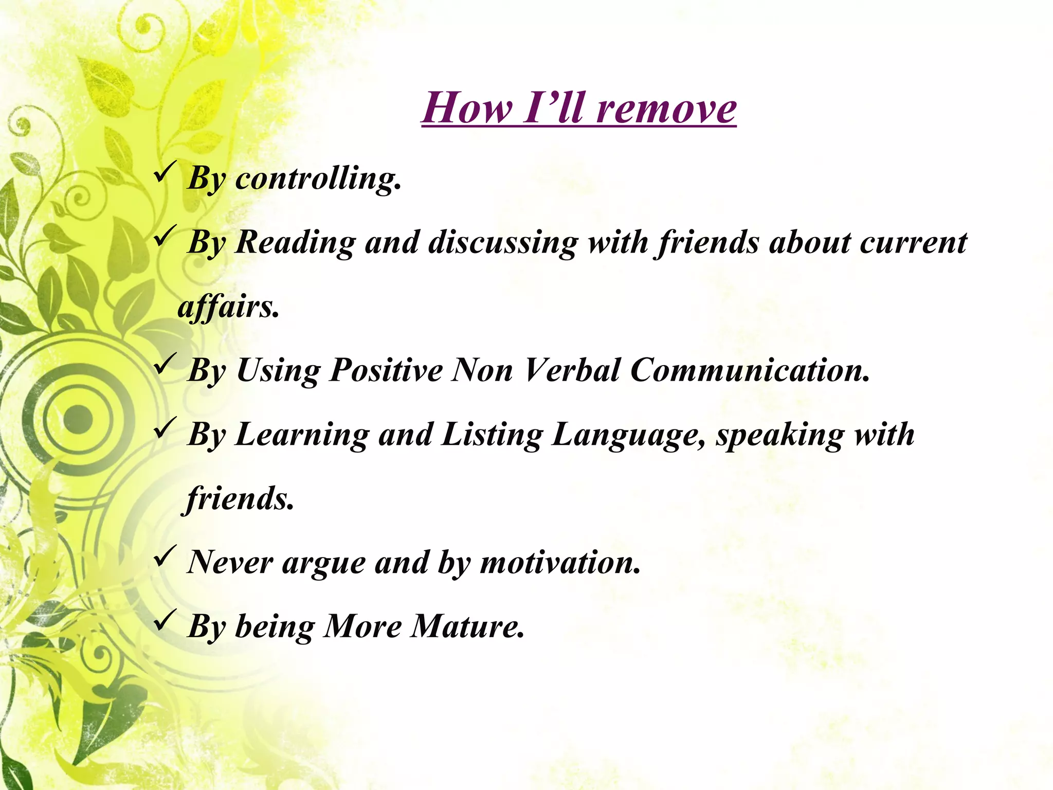 How I’ll remove By controlling. By Reading and discussing with friends about current  affairs. By Using Positive Non Verbal Communication. By Learning and Listing Language, speaking with friends. Never argue and by motivation. By being More Mature. 