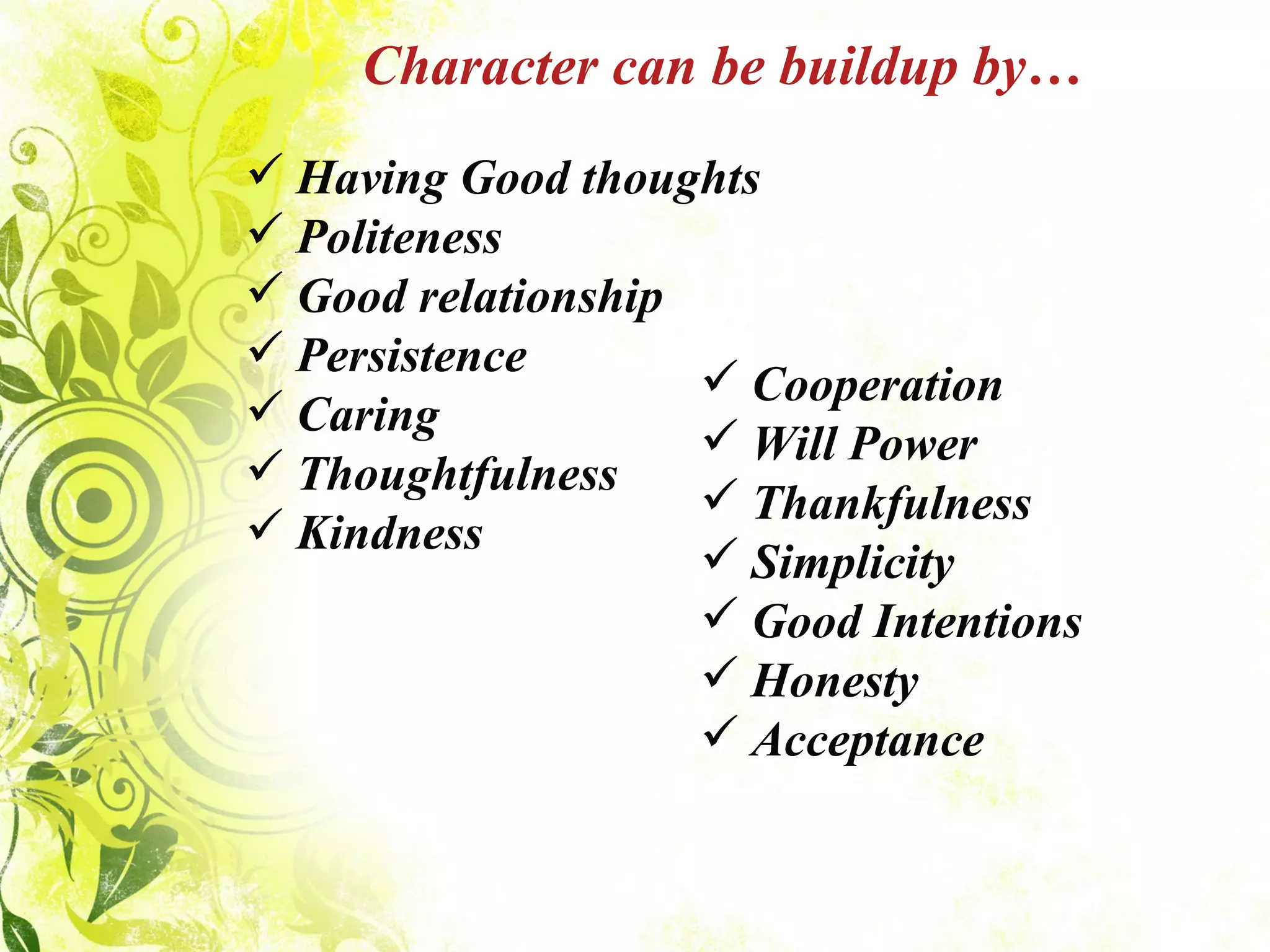 Character can be buildup by… Cooperation Will Power Thankfulness Simplicity Good Intentions Honesty Acceptance  Having Good thoughts Politeness Good relationship Persistence Caring Thoughtfulness Kindness 