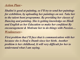 Action Plan :- Shalini is good at painting, so I’ll try to send her paintings for exhibition, by uploading her paintings o...