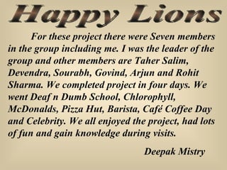 Happy Lions For these project there were Seven members in the group including me. I was the leader of the group and other ...