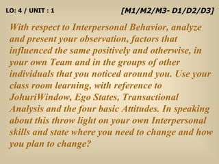 LO: 4 / UNIT : 1 With respect to Interpersonal Behavior, analyze and present your observation, factors that influenced the...