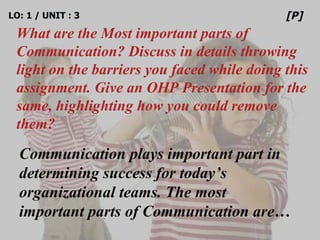 LO: 1 / UNIT : 3 What are the Most important parts of Communication? Discuss in details throwing light on the barriers you...