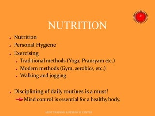 NUTRITION
ARISE TRAINING & RESEARCH CENTER
Nutrition
Personal Hygiene
Exercising
Traditional methods (Yoga, Pranayam etc.)
Modern methods (Gym, aerobics, etc.)
Walking and jogging
Disciplining of daily routines is a must!
Mind control is essential for a healthy body.
 