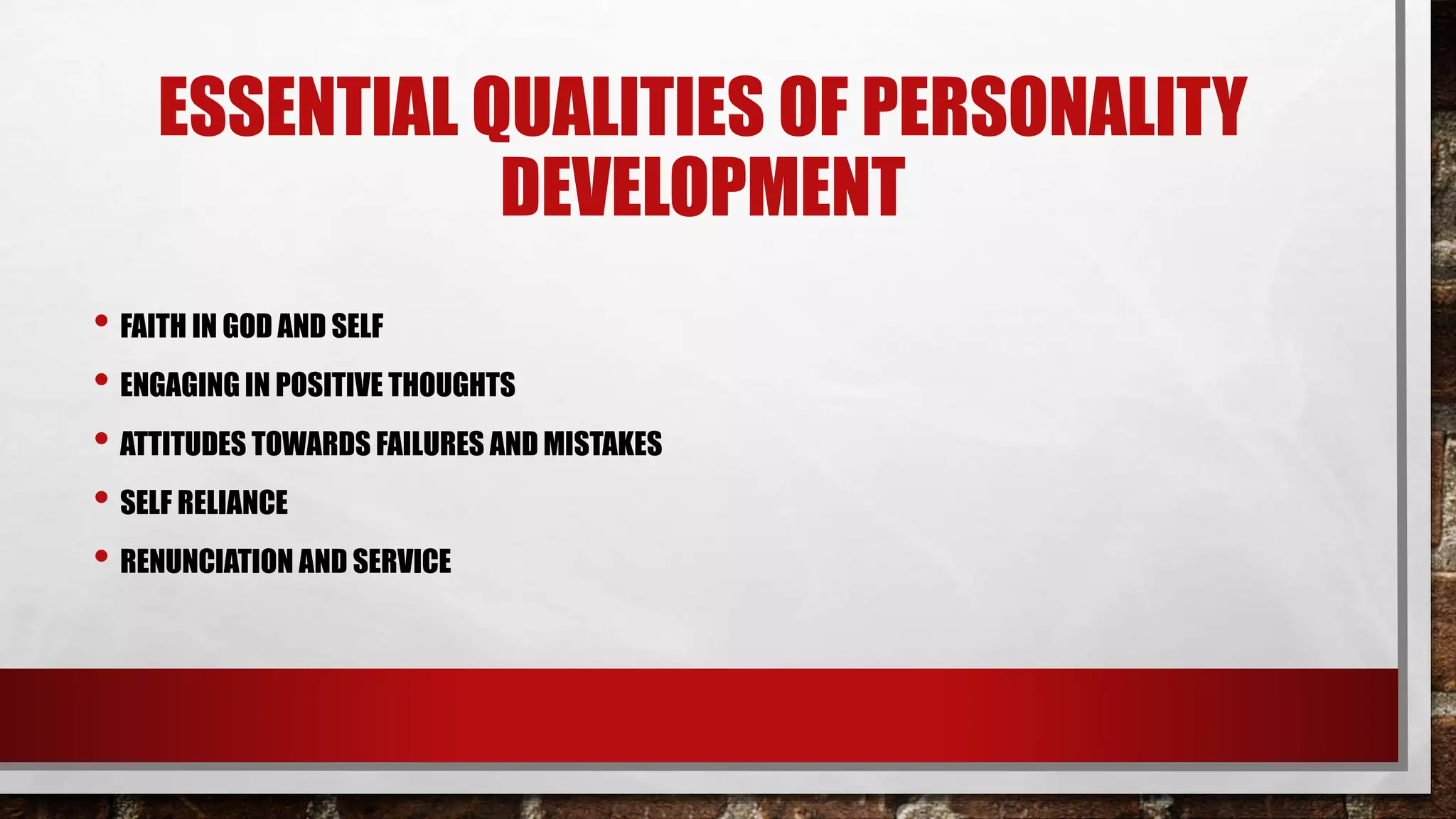ESSENTIAL QUALITIES OF PERSONALITY
DEVELOPMENT
• FAITH IN GOD AND SELF
• ENGAGING IN POSITIVE THOUGHTS
• ATTITUDES TOWARDS FAILURES AND MISTAKES
• SELF RELIANCE
• RENUNCIATION AND SERVICE
 
