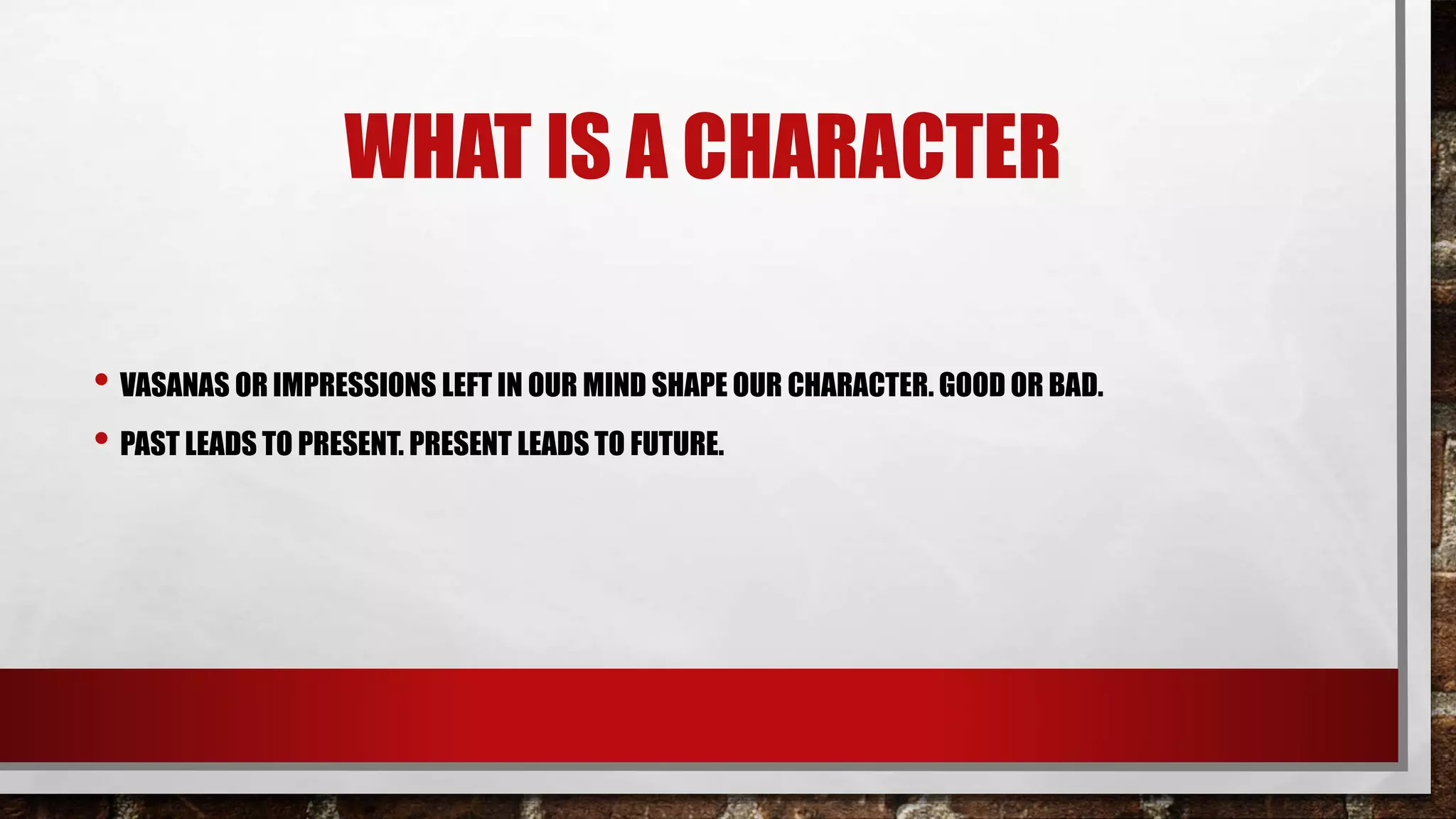 WHAT IS A CHARACTER
• VASANAS OR IMPRESSIONS LEFT IN OUR MIND SHAPE OUR CHARACTER. GOOD OR BAD.
• PAST LEADS TO PRESENT. PRESENT LEADS TO FUTURE.
 
