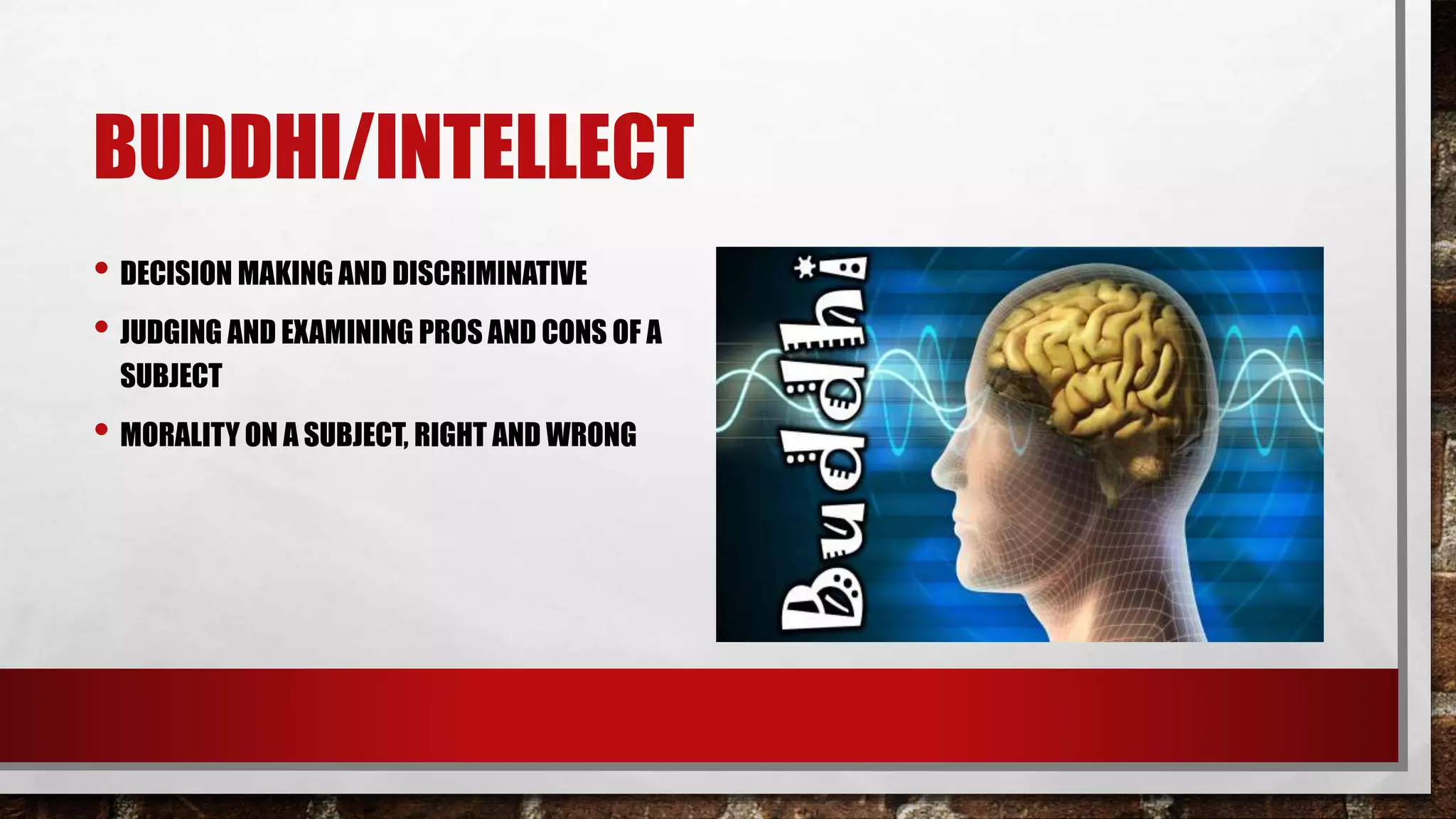 BUDDHI/INTELLECT
• DECISION MAKING AND DISCRIMINATIVE
• JUDGING AND EXAMINING PROS AND CONS OF A
SUBJECT
• MORALITY ON A SUBJECT, RIGHT AND WRONG
 