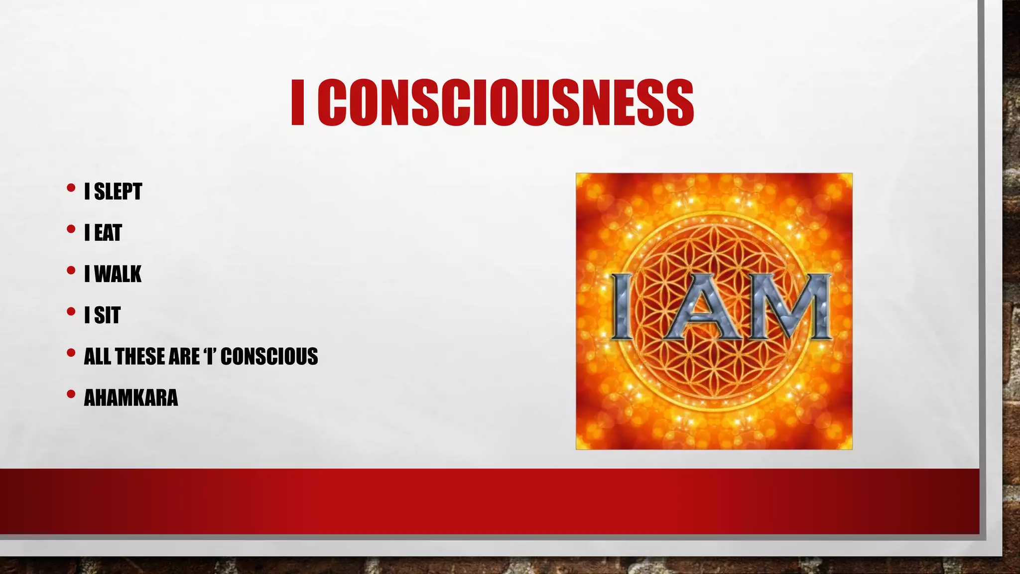 I CONSCIOUSNESS
• I SLEPT
• I EAT
• I WALK
• I SIT
• ALL THESE ARE ‘I’ CONSCIOUS
• AHAMKARA
 