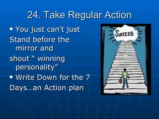 24. Take Regular Action You just can’t just Stand before the mirror and  shout “ winning personality”  Write Down for the 7 Days…an Action plan 