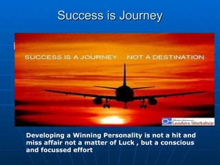 Success is Journey Developing a Winning Personality is not a hit and Miss affair nor a matter of Luck but a Conscious and Focussed Effort Developing a Winning Personality is not a hit and miss affair not a matter of Luck , but a conscious and focussed effort  