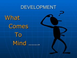 DEVELOPMENT What  Comes  To  Mind  ……. 