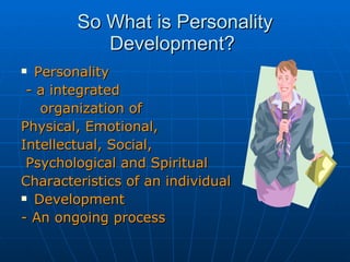 So What is Personality Development?  Personality  - a integrated  organization of Physical, Emotional, Intellectual, Social, Psychological and Spiritual  Characteristics of an individual  Development - An ongoing process 