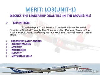 “ Leadership Is The Influence Exercised In Inter- Personal
    Situations Directed Through The Communication Process, Towards The
    Attainment Of Goals.” Following Are Some Of The Qualities Which I See In
    Movie:


 