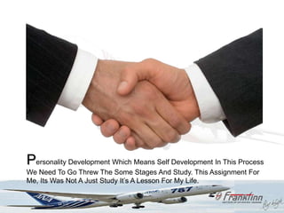 Personality Development Which Means Self Development In This Process
We Need To Go Threw The Some Stages And Study. This Assignment For
Me, Its Was Not A Just Study It‟s A Lesson For My Life.
 