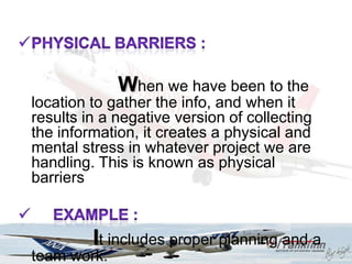 When we have been to the
location to gather the info, and when it
results in a negative version of collecting
the information, it creates a physical and
mental stress in whatever project we are
handling. This is known as physical
barriers


         It includes proper planning and a
team work.
 