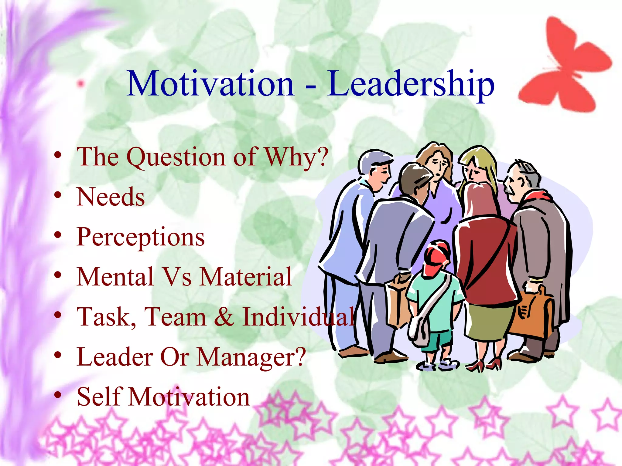 Motivation - Leadership
• The Question of Why?
• Needs
• Perceptions
• Mental Vs Material
• Task, Team & Individual
• Leader Or Manager?
• Self Motivation
 
