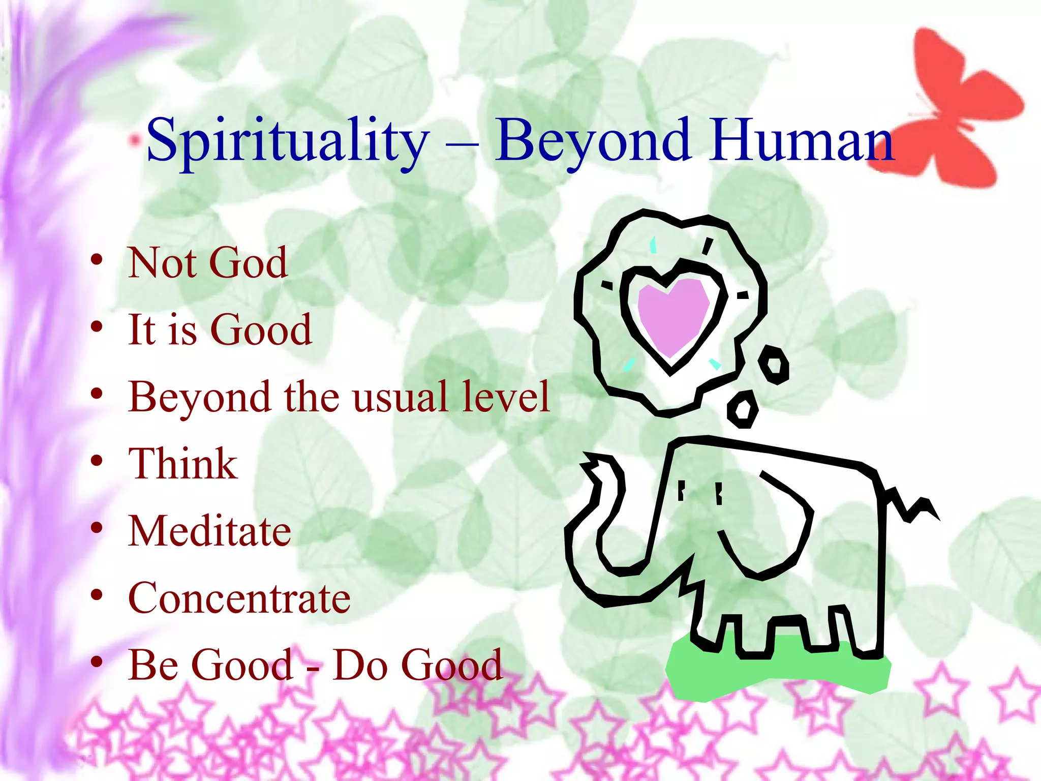 Spirituality – Beyond Human
• Not God
• It is Good
• Beyond the usual level
• Think
• Meditate
• Concentrate
• Be Good - Do Good
 