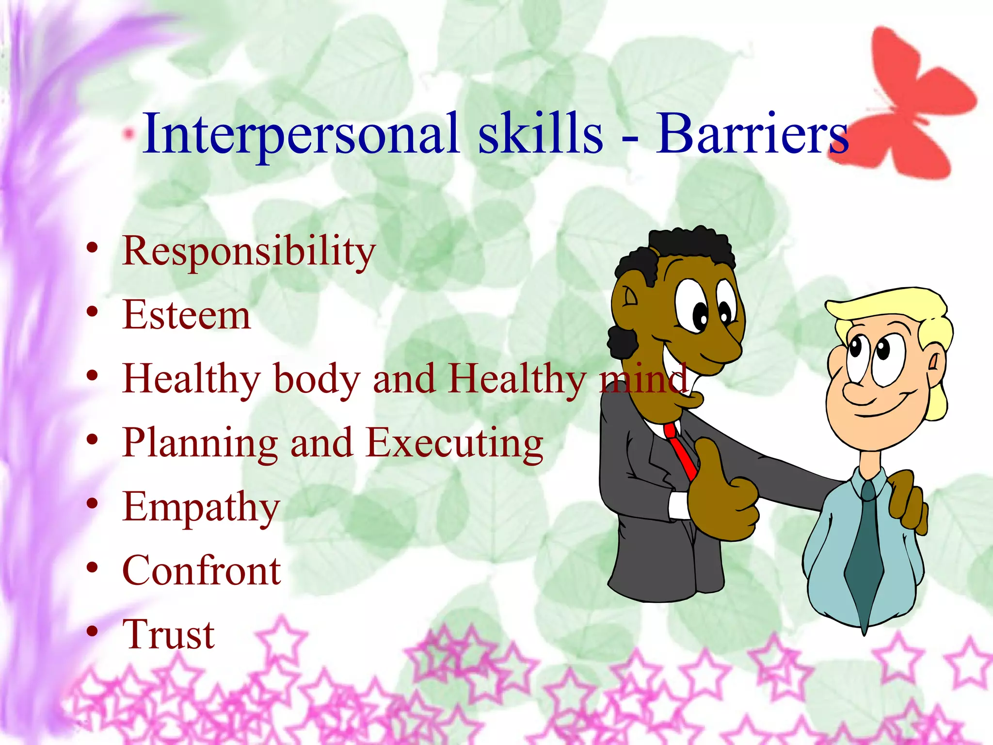 Interpersonal skills - Barriers
• Responsibility
• Esteem
• Healthy body and Healthy mind
• Planning and Executing
• Empathy
• Confront
• Trust
 