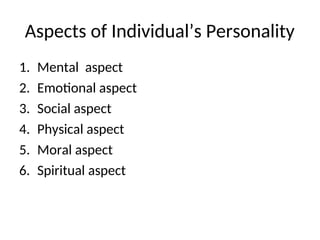 Aspects of Individual’s Personality
1. Mental aspect
2. Emotional aspect
3. Social aspect
4. Physical aspect
5. Moral aspect
6. Spiritual aspect
 
