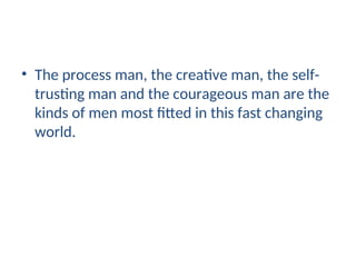 • The process man, the creative man, the self-
trusting man and the courageous man are the
kinds of men most fitted in this fast changing
world.
 
