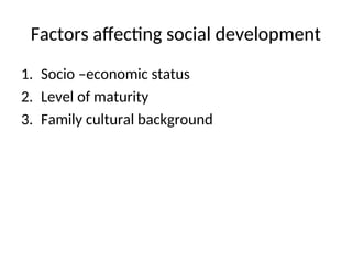 Factors affecting social development
1. Socio –economic status
2. Level of maturity
3. Family cultural background
 