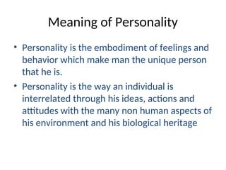 Meaning of Personality
• Personality is the embodiment of feelings and
behavior which make man the unique person
that he is.
• Personality is the way an individual is
interrelated through his ideas, actions and
attitudes with the many non human aspects of
his environment and his biological heritage
 