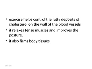 09/17/24
• exercise helps control the fatty deposits of
cholesterol on the wall of the blood vessels
• it relaxes tense muscles and improves the
posture.
• it also firms body tissues.
 