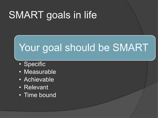 SMART goals in life
Your goal should be SMART
• Specific
• Measurable
• Achievable
• Relevant
• Time bound
 