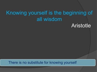 There is no substitute for knowing yourself
Knowing yourself is the beginning of
all wisdom
Aristotle
 