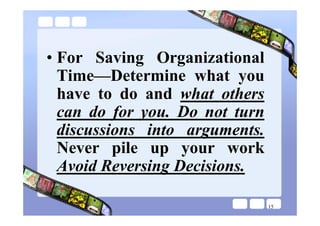 • For Saving Organizational
  Time—Determine what you
  have to do and what others
  can do for you. Do not turn
  discussions into arguments.
  Never pile up your work
  Avoid Reversing Decisions.

                                15
 