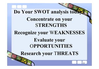 Do Your SWOT analysis today !
     Concentrate on your
        STRENGTHS
Recognize your WEAKNESSES
        Evaluate your
      OPPORTUNITIES
  Research your THREATS
                            28
 