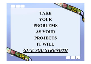 TAKE
       YOUR
    PROBLEMS
     AS YOUR
    PROJECTS
      IT WILL
GIVE YOU STRENGTH
                    5
 