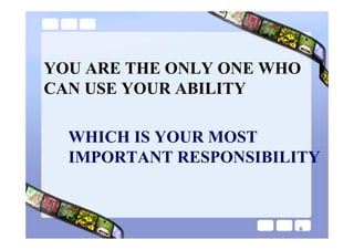 YOU ARE THE ONLY ONE WHO
CAN USE YOUR ABILITY

  WHICH IS YOUR MOST
  IMPORTANT RESPONSIBILITY



                        6
 