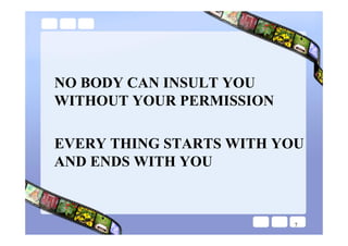 NO BODY CAN INSULT YOU
WITHOUT YOUR PERMISSION

EVERY THING STARTS WITH YOU
AND ENDS WITH YOU



                          7
 