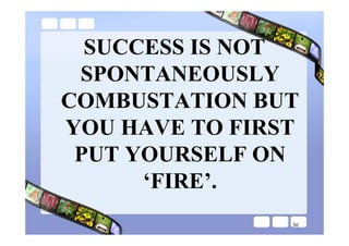 SUCCESS IS NOT
 SPONTANEOUSLY
COMBUSTATION BUT
YOU HAVE TO FIRST
 PUT YOURSELF ON
      ‘FIRE’.
                30
 