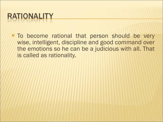 To become rational that person should be very wise, intelligent, discipline and good command over the emotions so he can be a judicious with all. That is called as rationality.  