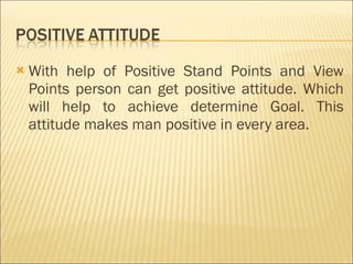 With help of Positive Stand Points and View Points person can get positive attitude. Which will help to achieve determine Goal. This attitude makes man positive in every area.  
