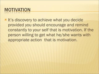 It’s discovery to achieve what you decide provided you should encourage and remind constantly to your self that is motivation. If the person willing to get what he/she wants with appropriate action  that is motivation.  