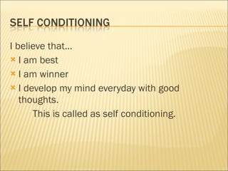 I believe that... I am best I am winner I develop my mind everyday with good thoughts. This is called as self conditioning. 