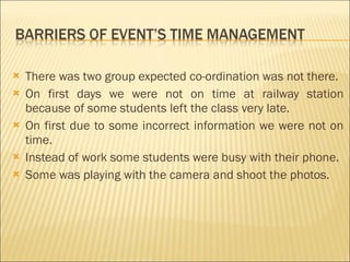 There was two group expected co-ordination was not there. On first days we were not on time at railway station because of some students left the class very late. On first due to some incorrect information we were not on time. Instead of work some students were busy with their phone. Some was playing with the camera and shoot the photos.  