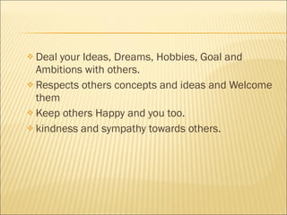 Deal your Ideas, Dreams, Hobbies, Goal and Ambitions with others. Respects others concepts and ideas and Welcome them Keep others Happy and you too. kindness and sympathy towards others.  