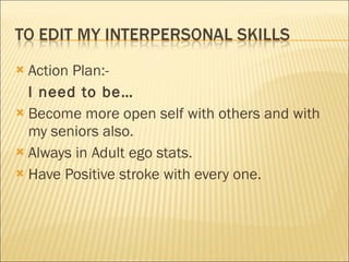 Action Plan:- I need to be…  Become more open self with others and with my seniors also. Always in Adult ego stats. Have Positive stroke with every one. 
