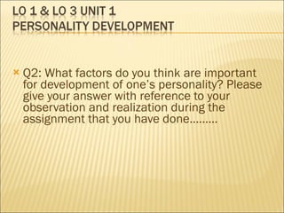 Q2: What factors do you think are important for development of one’s personality? Please give your answer with reference to your observation and realization during the assignment that you have done……… 