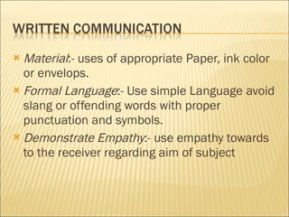 Material :- uses of appropriate Paper, ink color or envelops. Formal Language :- Use simple Language avoid slang or offending words with proper punctuation and symbols. Demonstrate Empathy :- use empathy towards to the receiver regarding aim of subject  
