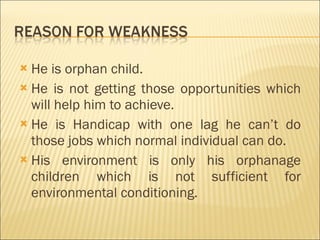 <ul><li>He is orphan child. </li></ul><ul><li>He is not getting those opportunities which will help him to achieve. </li><...