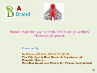 Brand
A
Presented By
Dr.M.Inbavalli M.Sc,MCA,M.Phil,Ph.D.,
Vice Principal & Head Research Department of
Computer Science
Marudhar Kesari Jain College for Women, Vaniyambadi
Brands shape the way we think. Brands are powerful &
Harnesses the power.
 