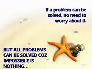 If a problem can be
                  solved, no need to
                      worry about it.




BUT ALL PROBLEMS
CAN BE SOLVED COZ
IMPOSSIBLE IS
NOTHING…
 
