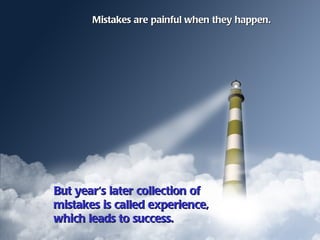 Mistakes are painful when they happen.




But year's later collection of
mistakes is called experience,
which leads to success.
 
