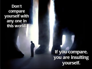 Don't
  compare
yourself with
 any one in
 this world.




                If you compare,
                you are insulting
                    yourself.
 