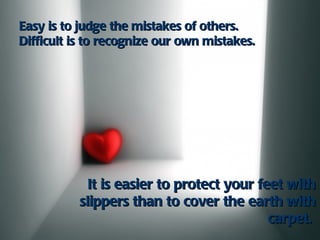 Easy is to judge the mistakes of others.
Difficult is to recognize our own mistakes.




            It is easier to protect your feet with
           slippers than to cover the earth with
                                           carpet.
 